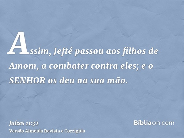 Assim, Jefté passou aos filhos de Amom, a combater contra eles; e o SENHOR os deu na sua mão.