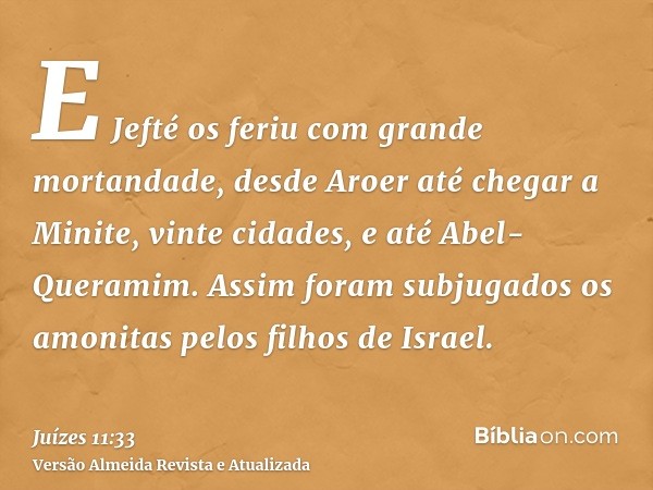 E Jefté os feriu com grande mortandade, desde Aroer até chegar a Minite, vinte cidades, e até Abel-Queramim. Assim foram subjugados os amonitas pelos filhos de 