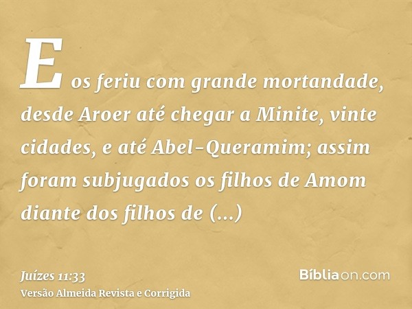 E os feriu com grande mortandade, desde Aroer até chegar a Minite, vinte cidades, e até Abel-Queramim; assim foram subjugados os filhos de Amom diante dos filho