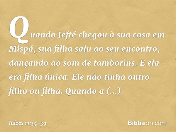 Quando Jefté chegou à sua casa em Mispá, sua filha saiu ao seu encontro, dançando ao som de tamborins. E ela era filha única. Ele não tinha outro filho ou filha