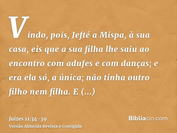 Vindo, pois, Jefté a Mispa, à sua casa, eis que a sua filha lhe saiu ao encontro com adufes e com danças; e era ela só, a única; não tinha outro filho nem filha