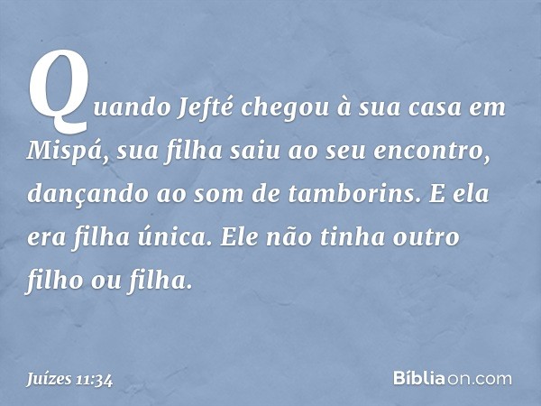 Quando Jefté chegou à sua casa em Mispá, sua filha saiu ao seu encontro, dançando ao som de tamborins. E ela era filha única. Ele não tinha outro filho ou filha