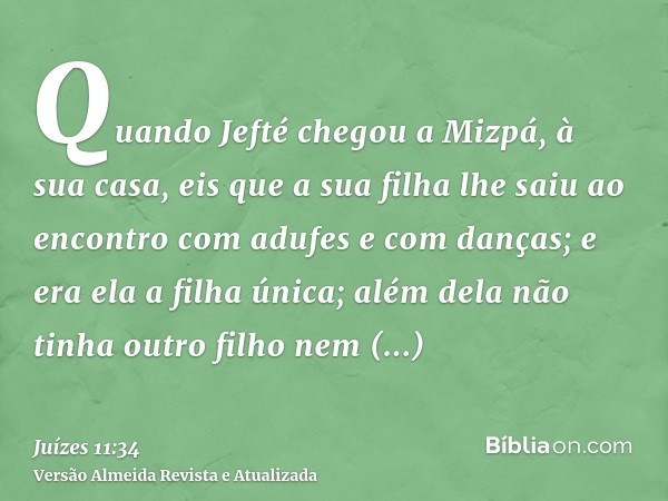 Quando Jefté chegou a Mizpá, à sua casa, eis que a sua filha lhe saiu ao encontro com adufes e com danças; e era ela a filha única; além dela não tinha outro fi