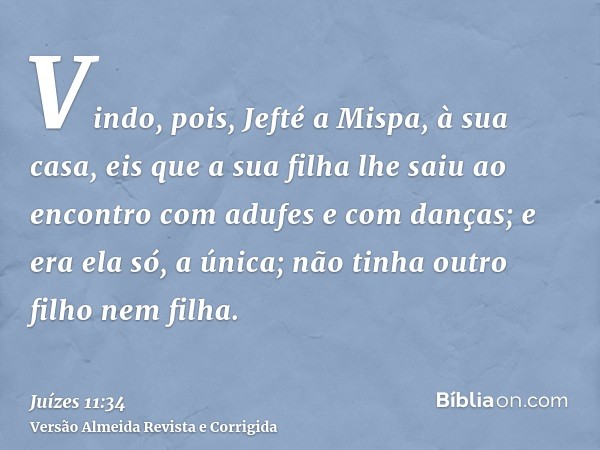 Vindo, pois, Jefté a Mispa, à sua casa, eis que a sua filha lhe saiu ao encontro com adufes e com danças; e era ela só, a única; não tinha outro filho nem filha