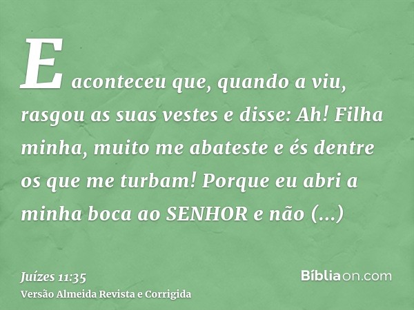 E aconteceu que, quando a viu, rasgou as suas vestes e disse: Ah! Filha minha, muito me abateste e és dentre os que me turbam! Porque eu abri a minha boca ao SE