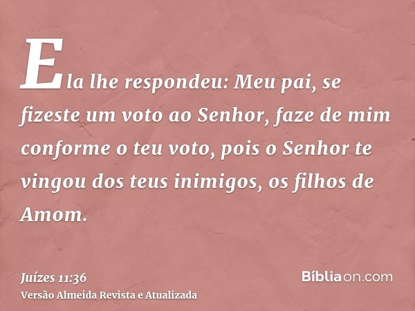 Ela lhe respondeu: Meu pai, se fizeste um voto ao Senhor, faze de mim conforme o teu voto, pois o Senhor te vingou dos teus inimigos, os filhos de Amom.