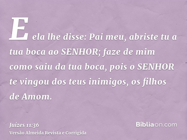 E ela lhe disse: Pai meu, abriste tu a tua boca ao SENHOR; faze de mim como saiu da tua boca, pois o SENHOR te vingou dos teus inimigos, os filhos de Amom.