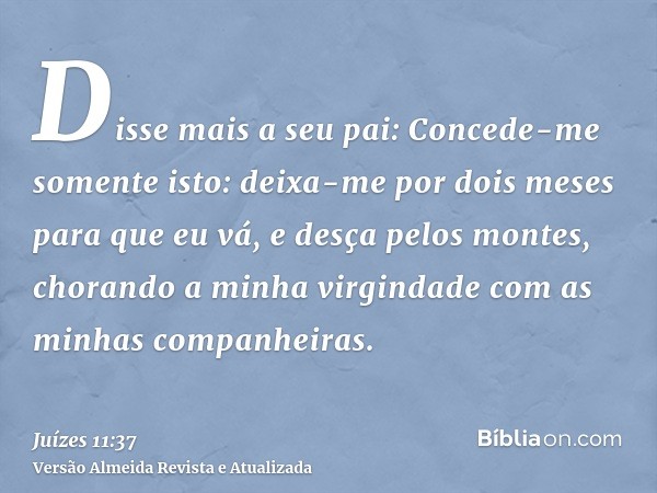 Disse mais a seu pai: Concede-me somente isto: deixa-me por dois meses para que eu vá, e desça pelos montes, chorando a minha virgindade com as minhas companhei