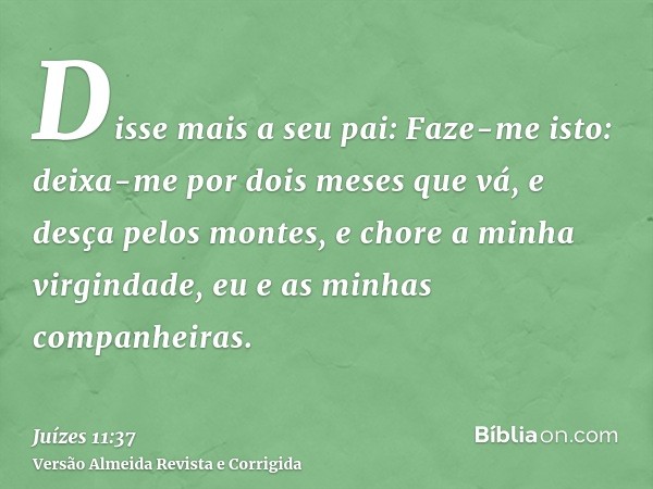 Disse mais a seu pai: Faze-me isto: deixa-me por dois meses que vá, e desça pelos montes, e chore a minha virgindade, eu e as minhas companheiras.