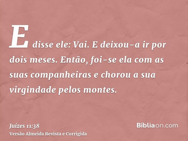 E disse ele: Vai. E deixou-a ir por dois meses. Então, foi-se ela com as suas companheiras e chorou a sua virgindade pelos montes.
