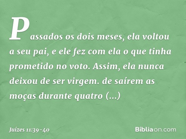 Passados os dois meses, ela voltou a seu pai, e ele fez com ela o que tinha prometido no voto. Assim, ela nunca deixou de ser virgem. de saírem as moças durante