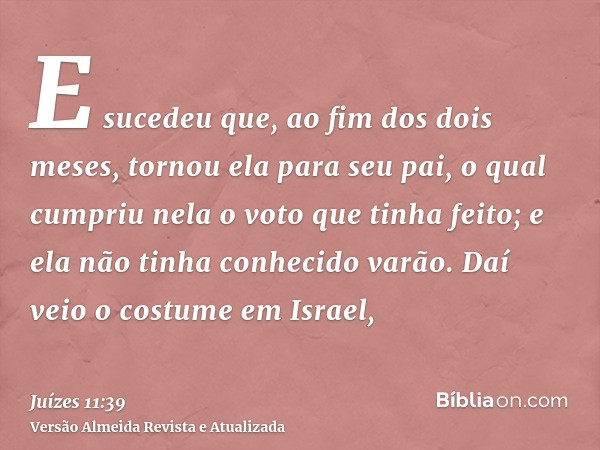 E sucedeu que, ao fim dos dois meses, tornou ela para seu pai, o qual cumpriu nela o voto que tinha feito; e ela não tinha conhecido varão. Daí veio o costume e