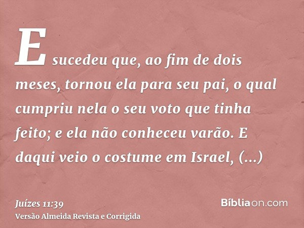 E sucedeu que, ao fim de dois meses, tornou ela para seu pai, o qual cumpriu nela o seu voto que tinha feito; e ela não conheceu varão. E daqui veio o costume e