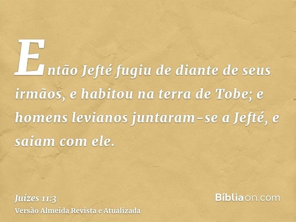 Então Jefté fugiu de diante de seus irmãos, e habitou na terra de Tobe; e homens levianos juntaram-se a Jefté, e saiam com ele.