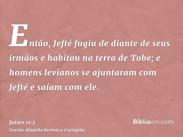 Então, Jefté fugiu de diante de seus irmãos e habitou na terra de Tobe; e homens levianos se ajuntaram com Jefté e saíam com ele.