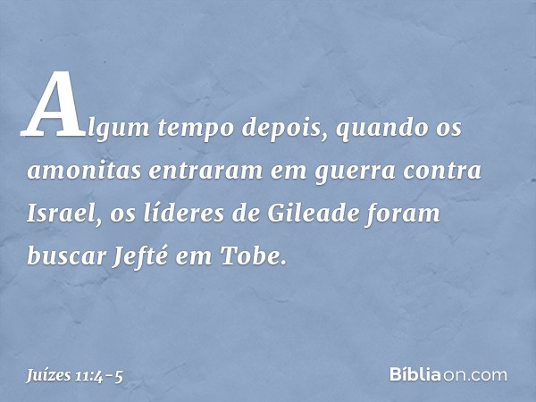 Algum tempo depois, quando os amonitas entraram em guerra contra Israel, os líderes de Gileade foram buscar Jefté em Tobe. -- Juízes 11:4-5