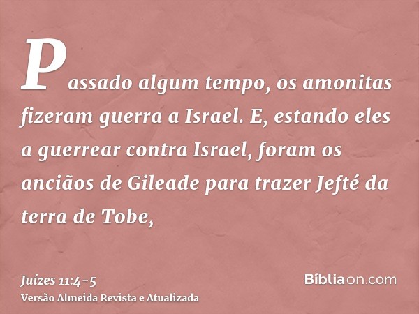 Passado algum tempo, os amonitas fizeram guerra a Israel.E, estando eles a guerrear contra Israel, foram os anciãos de Gileade para trazer Jefté da terra de Tob