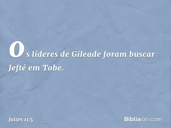 os líderes de Gileade foram buscar Jefté em Tobe. -- Juízes 11:5