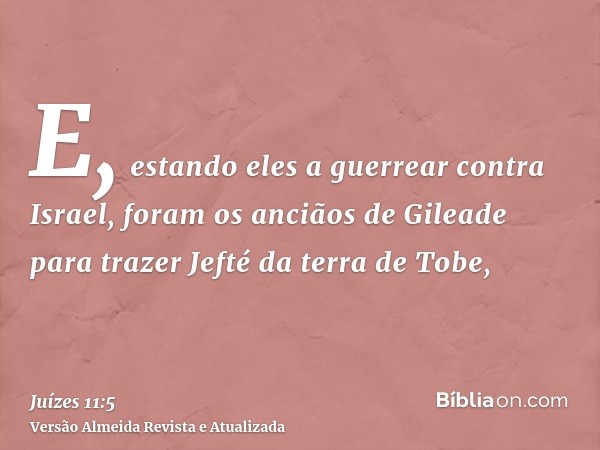 E, estando eles a guerrear contra Israel, foram os anciãos de Gileade para trazer Jefté da terra de Tobe,