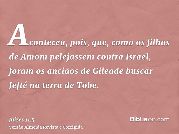 Aconteceu, pois, que, como os filhos de Amom pelejassem contra Israel, foram os anciãos de Gileade buscar Jefté na terra de Tobe.