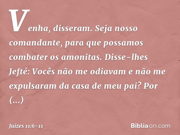 "Venha", disseram. "Seja nosso comandante, para que possamos combater os amonitas." Disse-lhes Jefté: "Vocês não me odiavam e não me expulsaram da casa de meu p