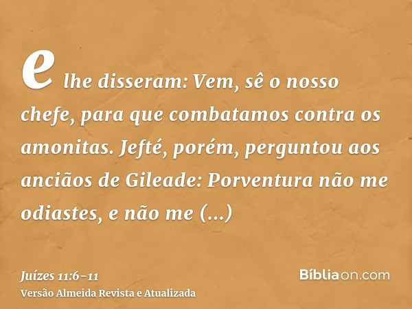 e lhe disseram: Vem, sê o nosso chefe, para que combatamos contra os amonitas.Jefté, porém, perguntou aos anciãos de Gileade: Porventura não me odiastes, e não 