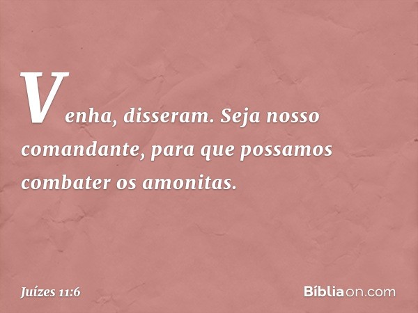 "Venha", disseram. "Seja nosso comandante, para que possamos combater os amonitas." -- Juízes 11:6