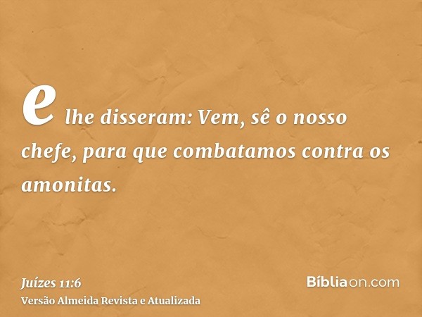 e lhe disseram: Vem, sê o nosso chefe, para que combatamos contra os amonitas.