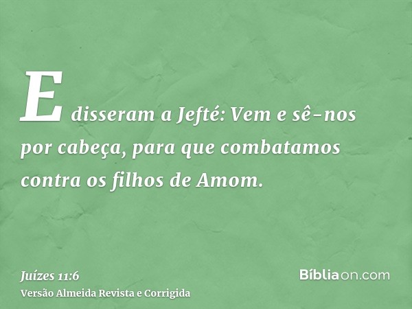 E disseram a Jefté: Vem e sê-nos por cabeça, para que combatamos contra os filhos de Amom.