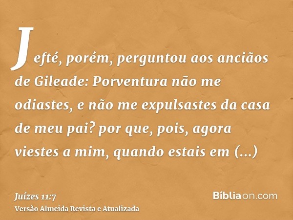 Jefté, porém, perguntou aos anciãos de Gileade: Porventura não me odiastes, e não me expulsastes da casa de meu pai? por que, pois, agora viestes a mim, quando 