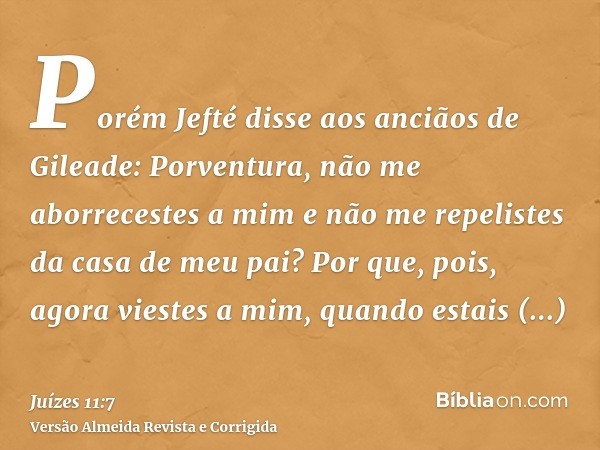 Porém Jefté disse aos anciãos de Gileade: Porventura, não me aborrecestes a mim e não me repelistes da casa de meu pai? Por que, pois, agora viestes a mim, quan