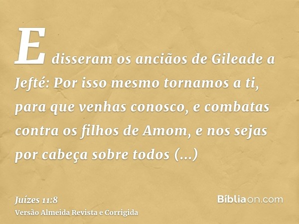 E disseram os anciãos de Gileade a Jefté: Por isso mesmo tornamos a ti, para que venhas conosco, e combatas contra os filhos de Amom, e nos sejas por cabeça sob