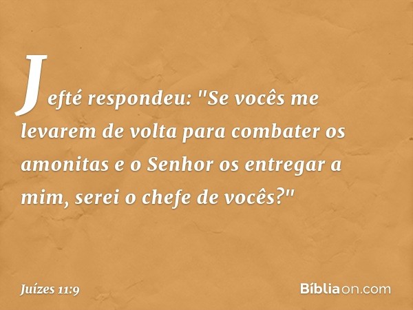 Jefté respondeu: "Se vocês me levarem de volta para combater os amonitas e o Senhor os entregar a mim, serei o chefe de vocês?" -- Juízes 11:9