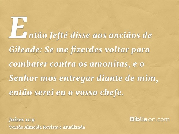 Então Jefté disse aos anciãos de Gileade: Se me fizerdes voltar para combater contra os amonitas, e o Senhor mos entregar diante de mim, então serei eu o vosso 