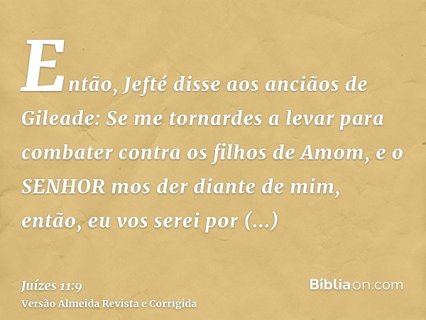 Então, Jefté disse aos anciãos de Gileade: Se me tornardes a levar para combater contra os filhos de Amom, e o SENHOR mos der diante de mim, então, eu vos serei