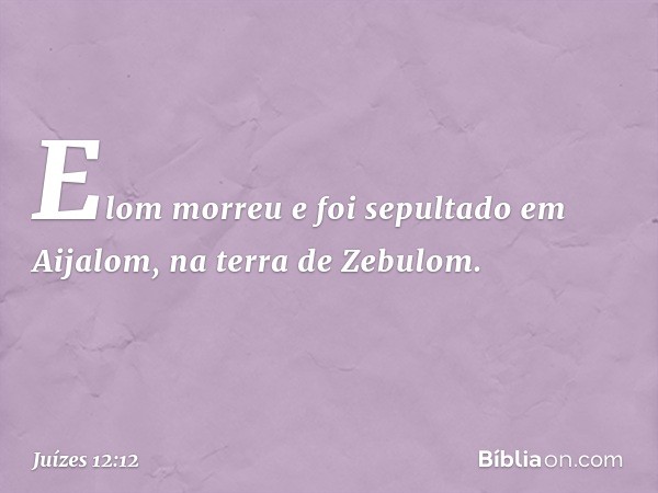 Elom morreu e foi sepultado em Aijalom, na terra de Zebulom. -- Juízes 12:12