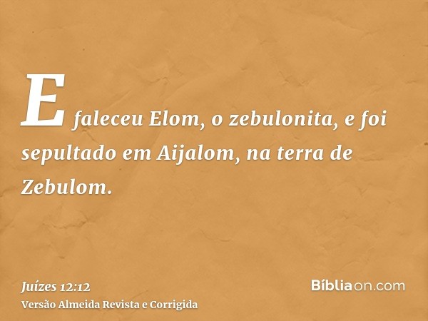 E faleceu Elom, o zebulonita, e foi sepultado em Aijalom, na terra de Zebulom.