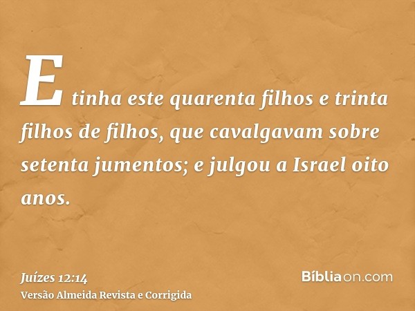 E tinha este quarenta filhos e trinta filhos de filhos, que cavalgavam sobre setenta jumentos; e julgou a Israel oito anos.