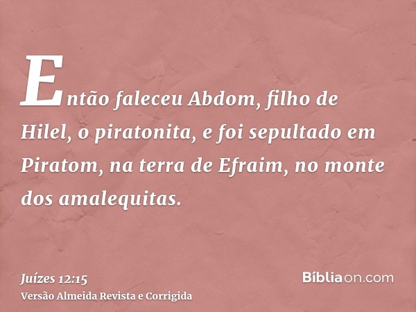 Então faleceu Abdom, filho de Hilel, o piratonita, e foi sepultado em Piratom, na terra de Efraim, no monte dos amalequitas.