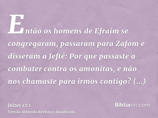 Então os homens de Efraim se congregaram, passaram para Zafom e disseram a Jefté: Por que passaste a combater contra os amonitas, e não nos chamaste para irmos 