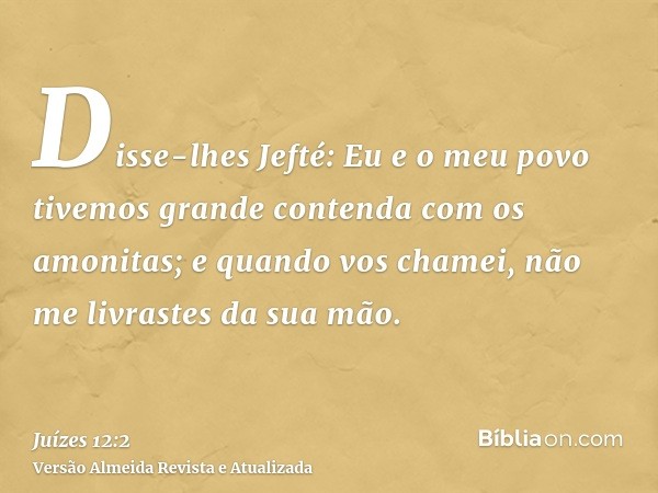 Disse-lhes Jefté: Eu e o meu povo tivemos grande contenda com os amonitas; e quando vos chamei, não me livrastes da sua mão.