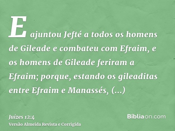 E ajuntou Jefté a todos os homens de Gileade e combateu com Efraim, e os homens de Gileade feriram a Efraim; porque, estando os gileaditas entre Efraim e Manass