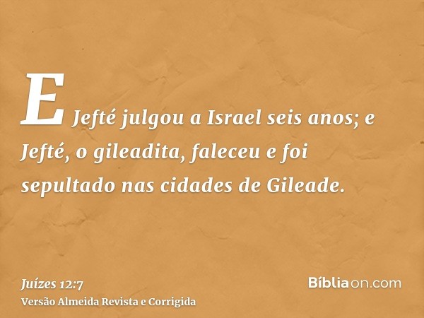 E Jefté julgou a Israel seis anos; e Jefté, o gileadita, faleceu e foi sepultado nas cidades de Gileade.