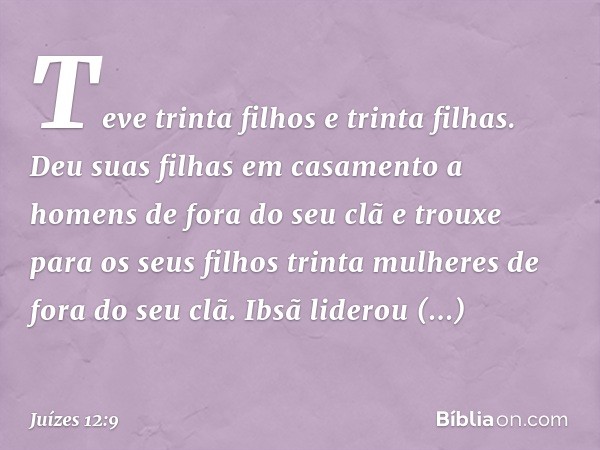 Teve trinta filhos e trinta filhas. Deu suas filhas em casamento a homens de fora do seu clã e trouxe para os seus filhos trinta mulheres de fora do seu clã. Ib