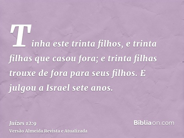 Tinha este trinta filhos, e trinta filhas que casou fora; e trinta filhas trouxe de fora para seus filhos. E julgou a Israel sete anos.