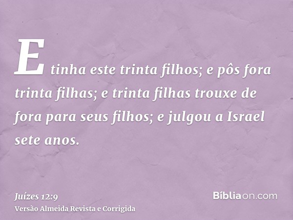 E tinha este trinta filhos; e pôs fora trinta filhas; e trinta filhas trouxe de fora para seus filhos; e julgou a Israel sete anos.