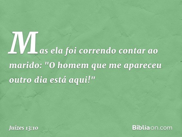 Mas ela foi correndo contar ao marido: "O homem que me apareceu outro dia está aqui!" -- Juízes 13:10