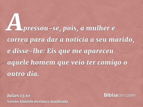 Apressou-se, pois, a mulher e correu para dar a notícia a seu marido, e disse-lhe: Eis que me apareceu aquele homem que veio ter comigo o outro dia.