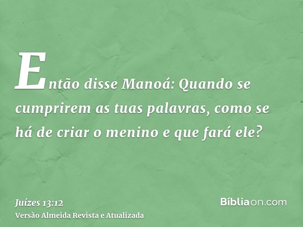 Então disse Manoá: Quando se cumprirem as tuas palavras, como se há de criar o menino e que fará ele?