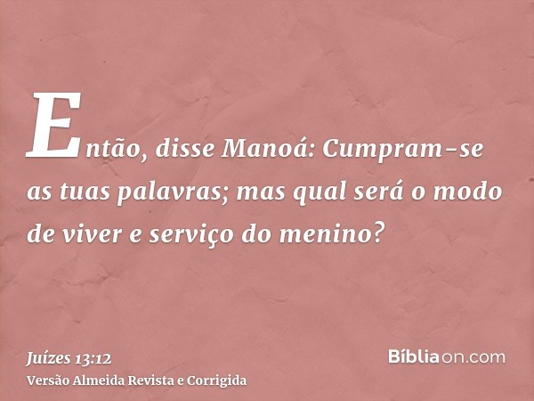 Então, disse Manoá: Cumpram-se as tuas palavras; mas qual será o modo de viver e serviço do menino?